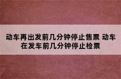 动车再出发前几分钟停止售票 动车在发车前几分钟停止检票